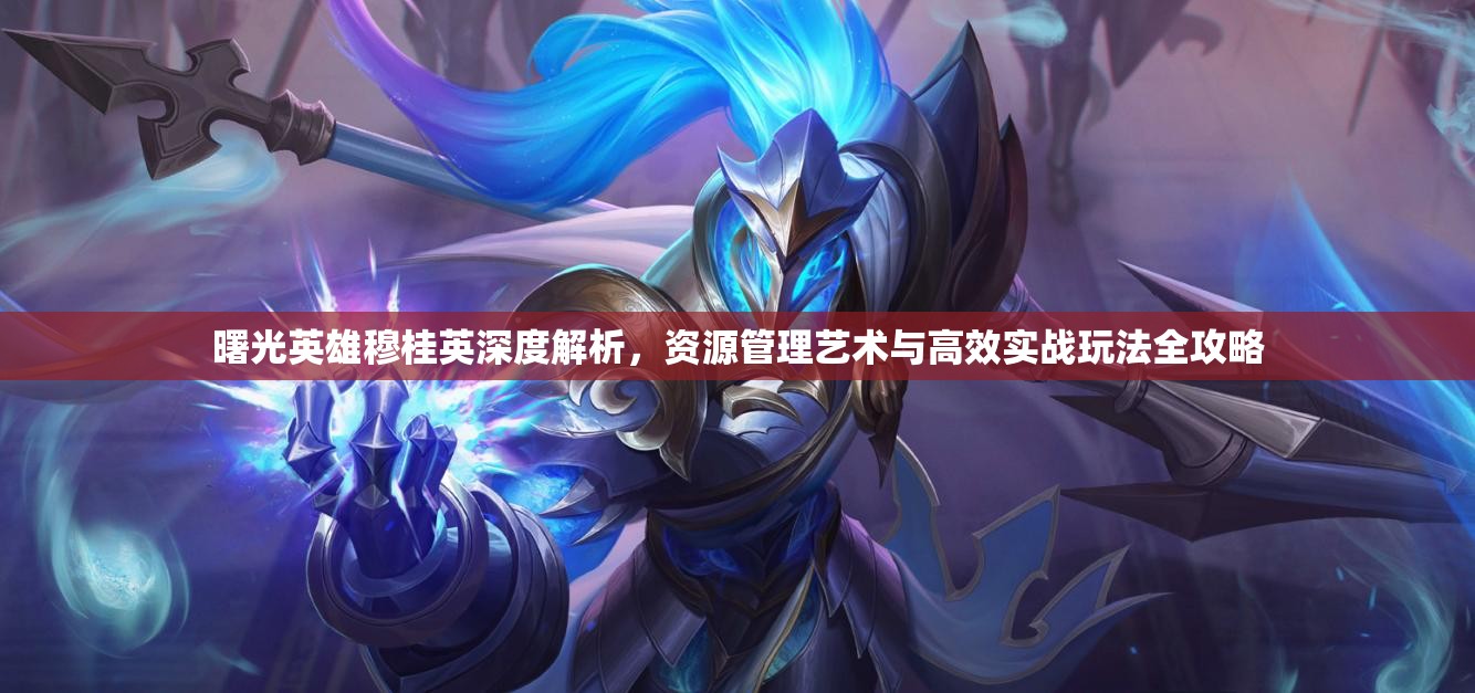 曙光英雄穆桂英深度解析，资源管理艺术与高效实战玩法全攻略
