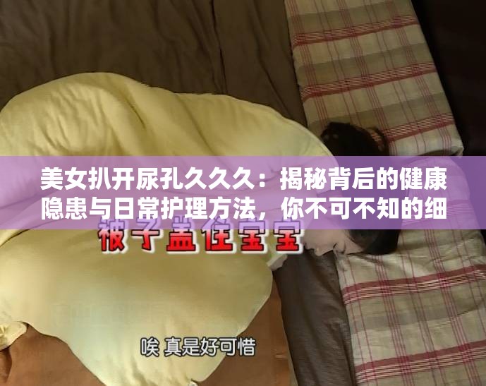 美女扒开尿孔久久久：揭秘背后的健康隐患与日常护理方法，你不可不知的细节