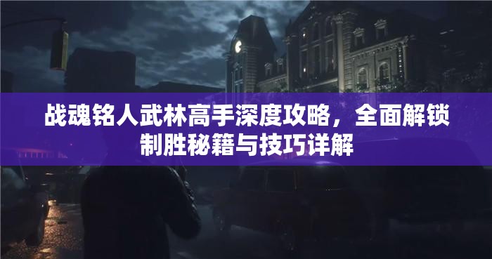 战魂铭人武林高手深度攻略，全面解锁制胜秘籍与技巧详解