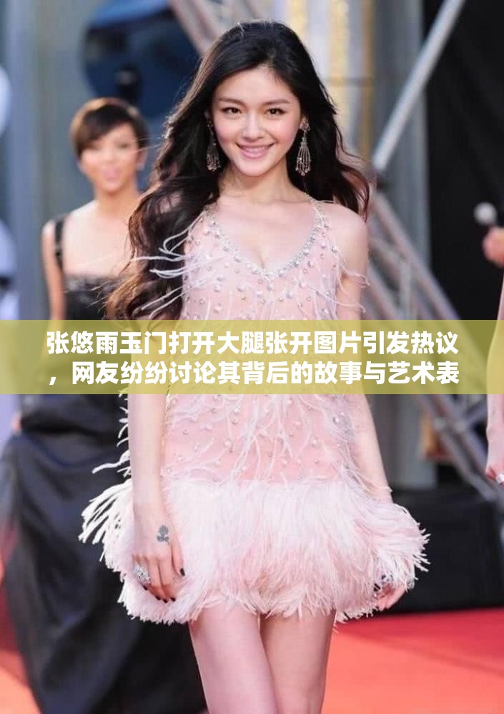 张悠雨玉门打开大腿张开图片引发热议，网友纷纷讨论其背后的故事与艺术表达方式