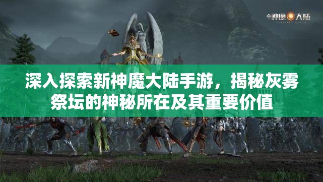 深入探索新神魔大陆手游，揭秘灰雾祭坛的神秘所在及其重要价值