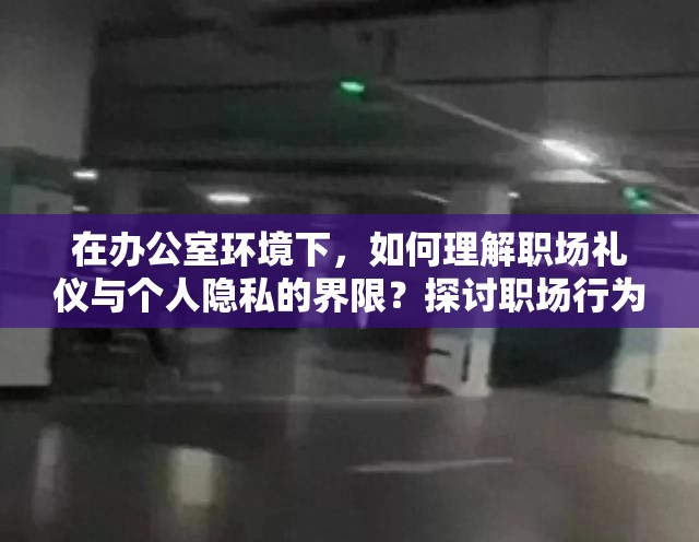 在办公室环境下，如何理解职场礼仪与个人隐私的界限？探讨职场行为规范的重要性