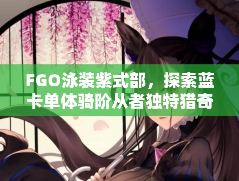 FGO泳装紫式部，探索蓝卡单体骑阶从者独特猎奇魅力与风采