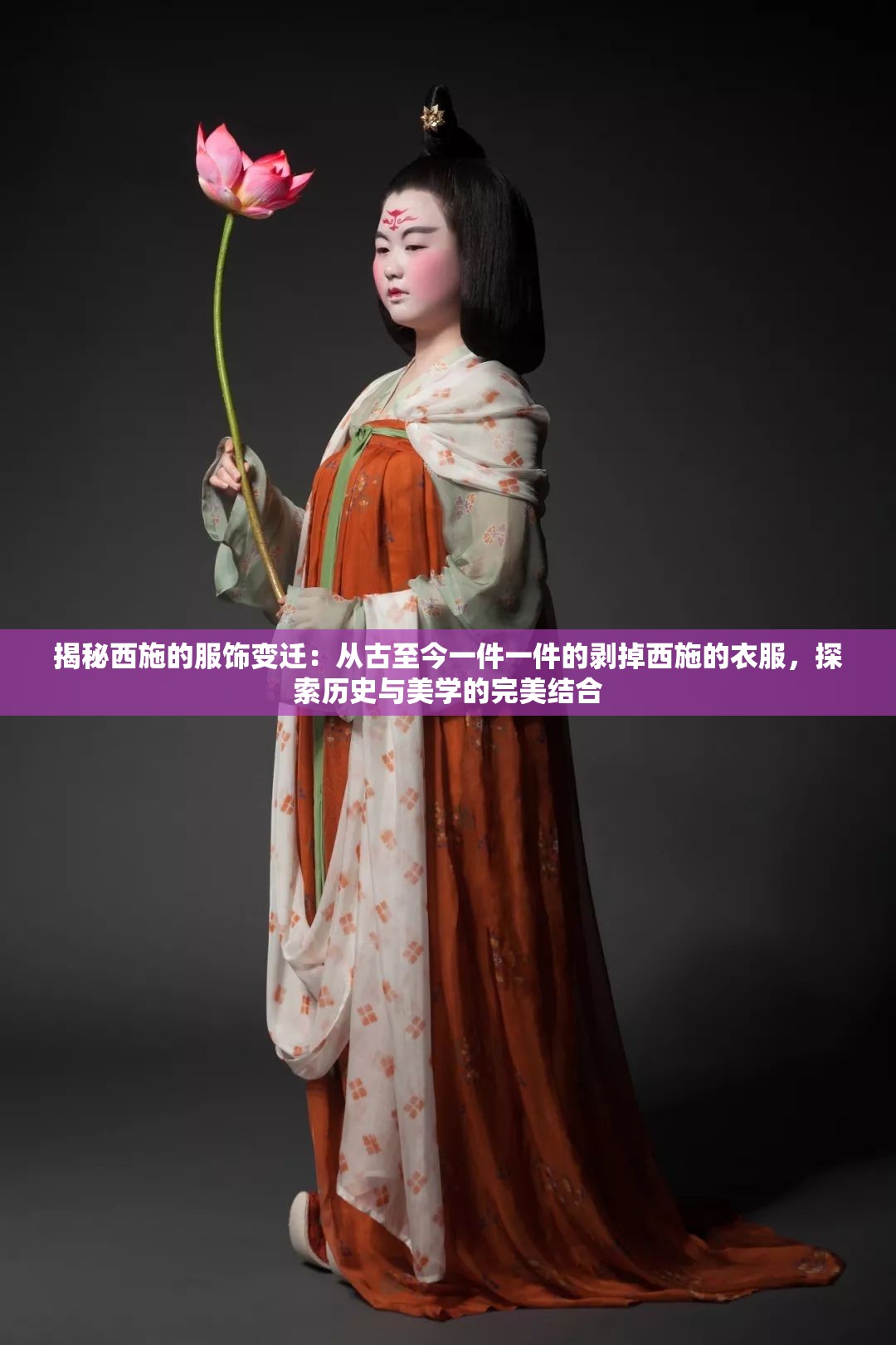 揭秘西施的服饰变迁：从古至今一件一件的剥掉西施的衣服，探索历史与美学的完美结合