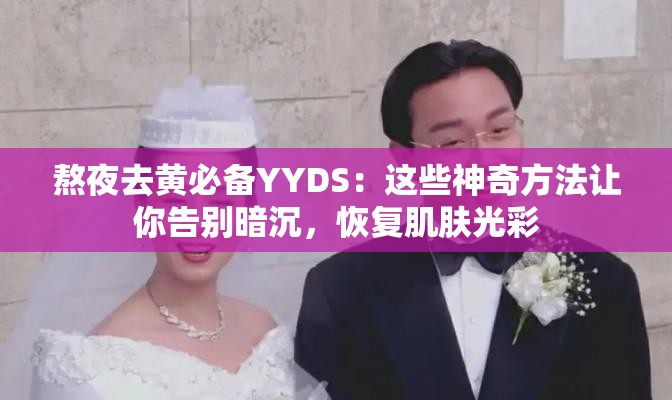 熬夜去黄必备YYDS：这些神奇方法让你告别暗沉，恢复肌肤光彩