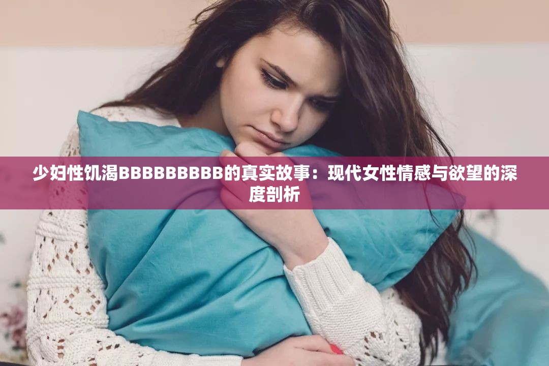 少妇性饥渴BBBBBBBBB的真实故事：现代女性情感与欲望的深度剖析