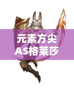 元素方尖AS格莱莎怒火，探索火元素战士的荣耀之路与战斗传奇