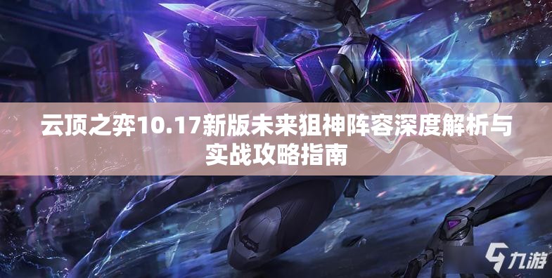云顶之弈10.17新版未来狙神阵容深度解析与实战攻略指南