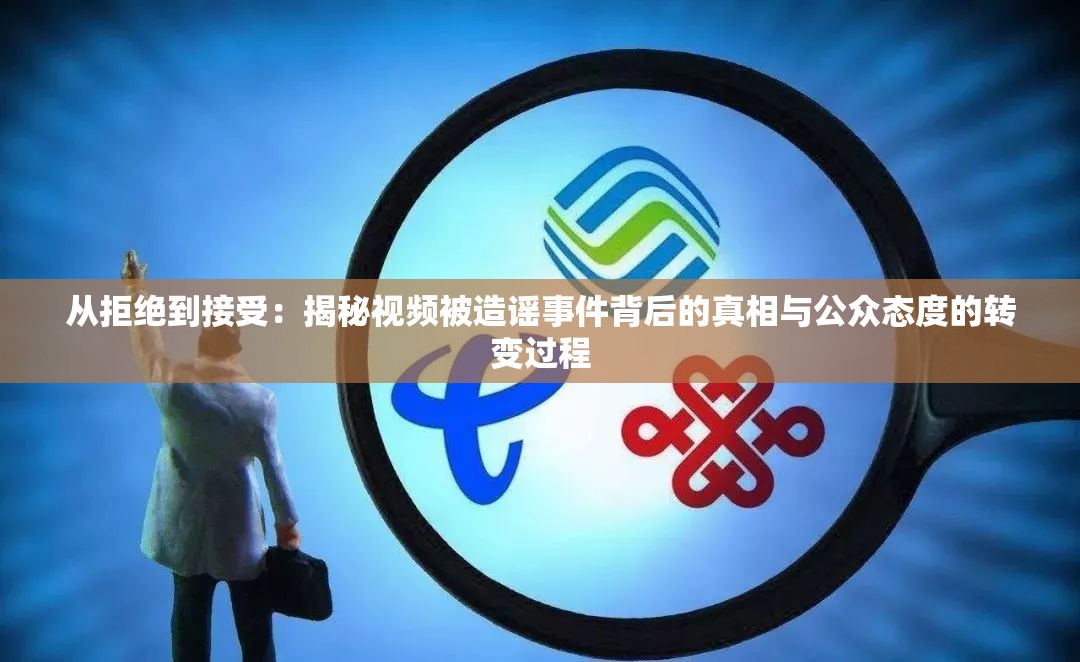 从拒绝到接受：揭秘视频被造谣事件背后的真相与公众态度的转变过程