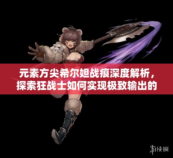 元素方尖希尔妲战痕深度解析，探索狂战士如何实现极致输出的战斗艺术
