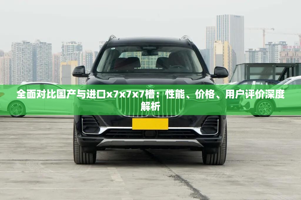 全面对比国产与进口x7x7x7槽：性能、价格、用户评价深度解析