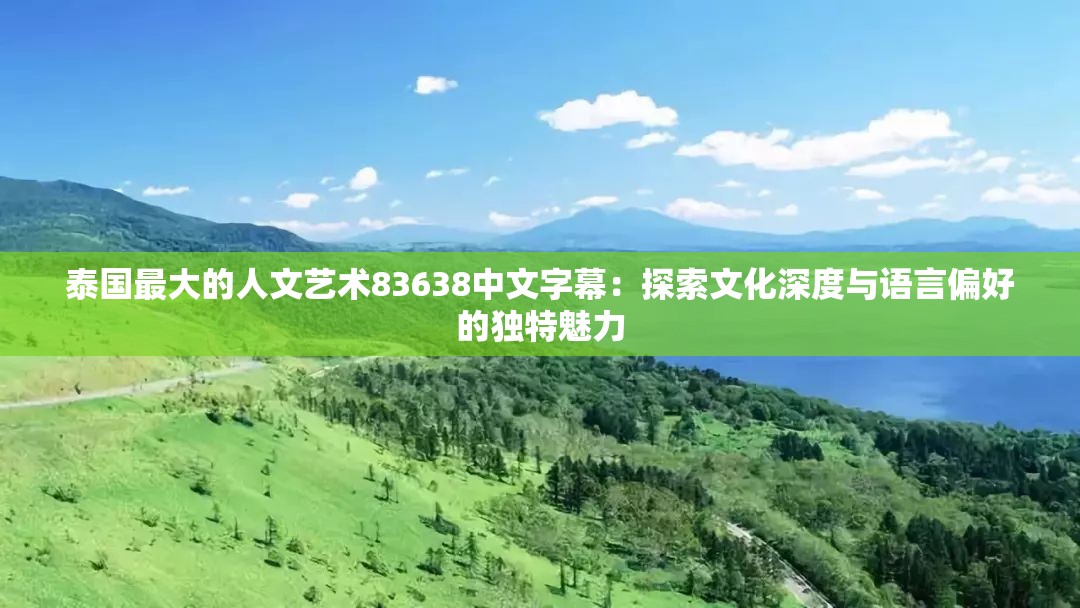 泰国最大的人文艺术83638中文字幕：探索文化深度与语言偏好的独特魅力
