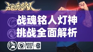 战魂铭人灯神挑战全面解析，掌握BOSS战新技巧，助你轻松解锁胜利