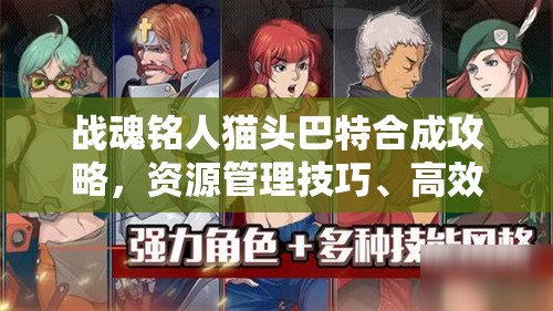 战魂铭人猫头巴特合成攻略，资源管理技巧、高效使用策略及避免材料浪费指南