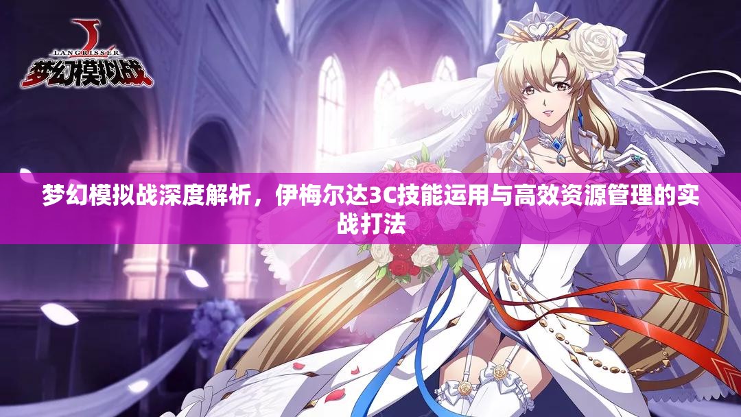 梦幻模拟战深度解析，伊梅尔达3C技能运用与高效资源管理的实战打法