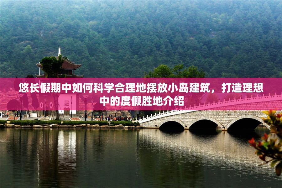 悠长假期中如何科学合理地摆放小岛建筑，打造理想中的度假胜地介绍