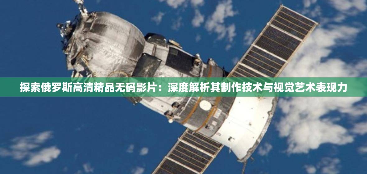 探索俄罗斯高清精品无码影片：深度解析其制作技术与视觉艺术表现力