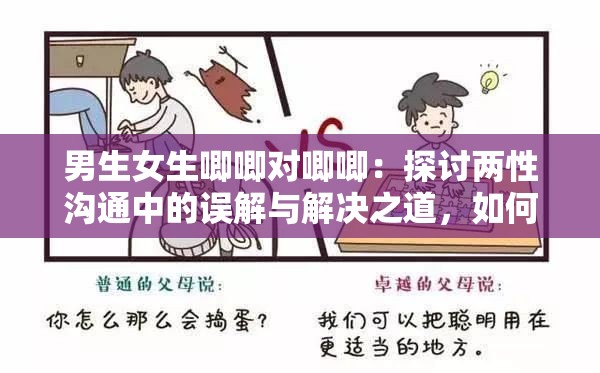 男生女生唧唧对唧唧：探讨两性沟通中的误解与解决之道，如何增进理解与和谐关系？