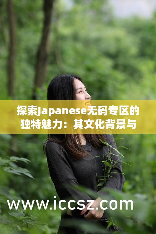 探索Japanese无码专区的独特魅力：其文化背景与流行趋势，揭秘为何如此受欢迎