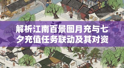 解析江南百景图月充与七夕充值任务联动及其对资源管理的深远影响