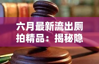 六月最新流出厕拍精品：揭秘隐秘拍摄背后的真相与法律风险解析