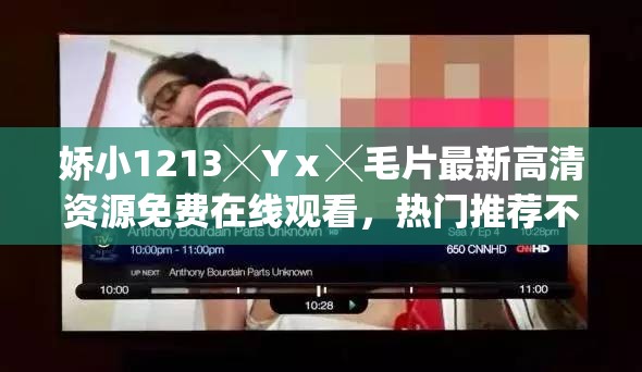 娇小1213╳Yⅹ╳毛片最新高清资源免费在线观看，热门推荐不容错过