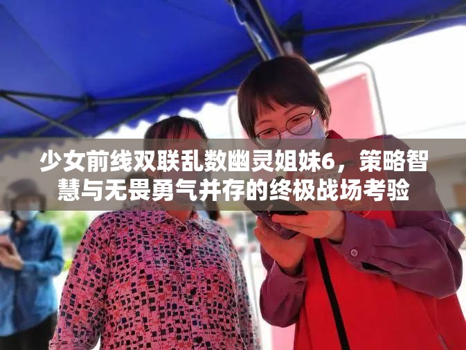 少女前线双联乱数幽灵姐妹6，策略智慧与无畏勇气并存的终极战场考验