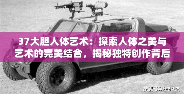 37大胆人体艺术：探索人体之美与艺术的完美结合，揭秘独特创作背后的故事