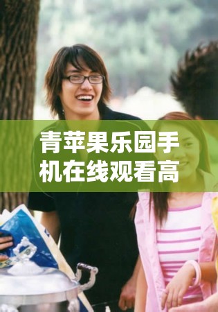 青苹果乐园手机在线观看高清完整版，重温经典青春校园剧的甜蜜回忆