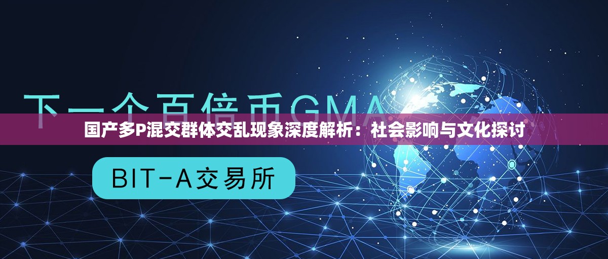 国产多P混交群体交乱现象深度解析：社会影响与文化探讨