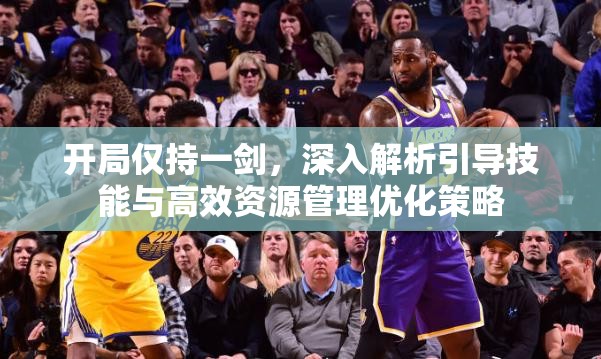 开局仅持一剑，深入解析引导技能与高效资源管理优化策略