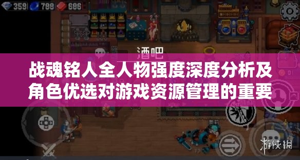 战魂铭人全人物强度深度分析及角色优选对游戏资源管理的重要性