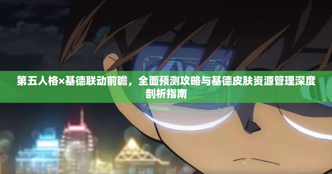 第五人格×基德联动前瞻，全面预测攻略与基德皮肤资源管理深度剖析指南