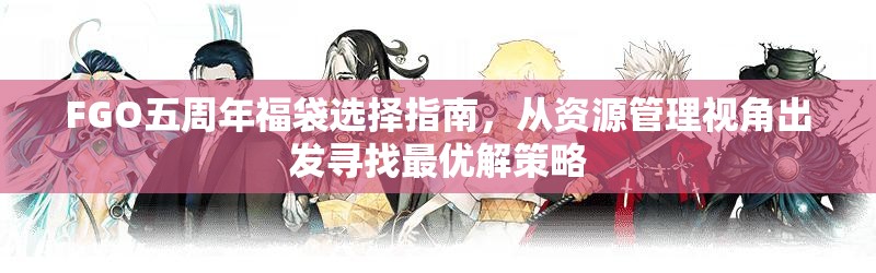 FGO五周年福袋选择指南，从资源管理视角出发寻找最优解策略