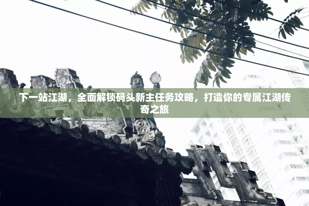 下一站江湖，全面解锁码头新主任务攻略，打造你的专属江湖传奇之旅