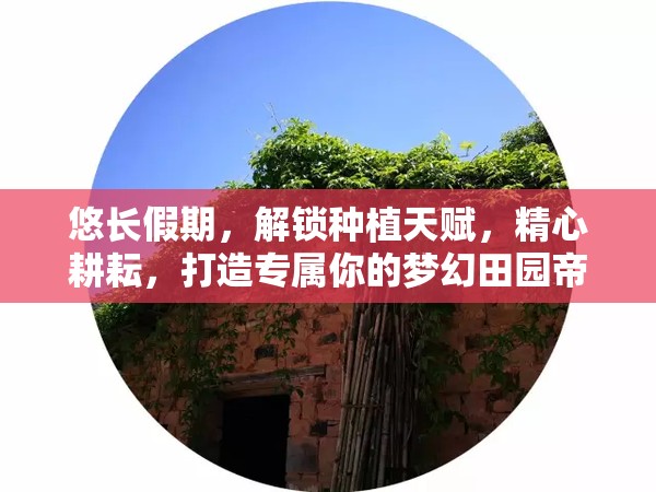 悠长假期，解锁种植天赋，精心耕耘，打造专属你的梦幻田园帝国