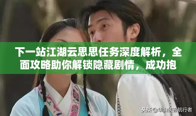 下一站江湖云思思任务深度解析，全面攻略助你解锁隐藏剧情，成功抱得美人归