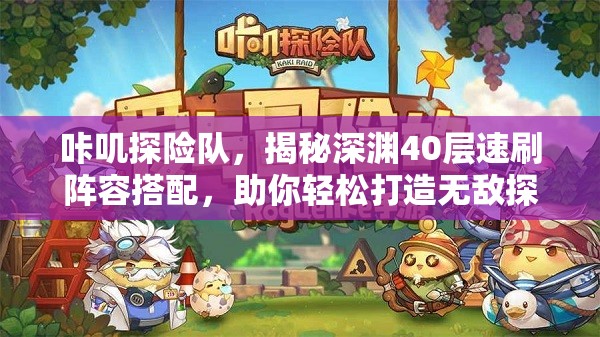 咔叽探险队，揭秘深渊40层速刷阵容搭配，助你轻松打造无敌探险小队