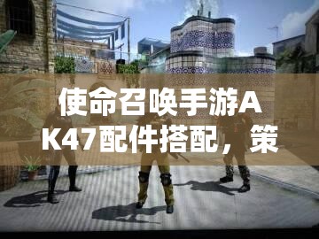 使命召唤手游AK47配件搭配，策略解析与实战应用指南