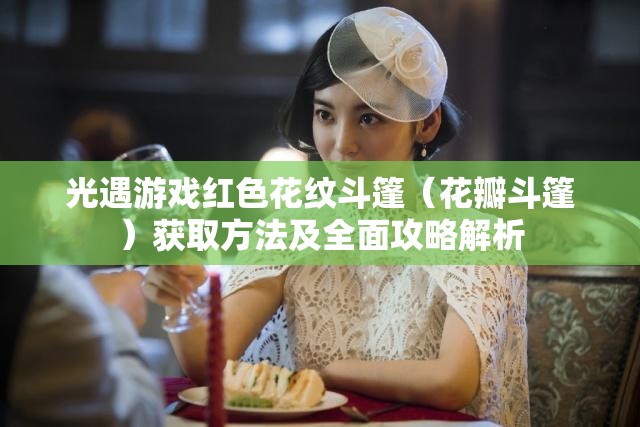 光遇游戏红色花纹斗篷（花瓣斗篷）获取方法及全面攻略解析