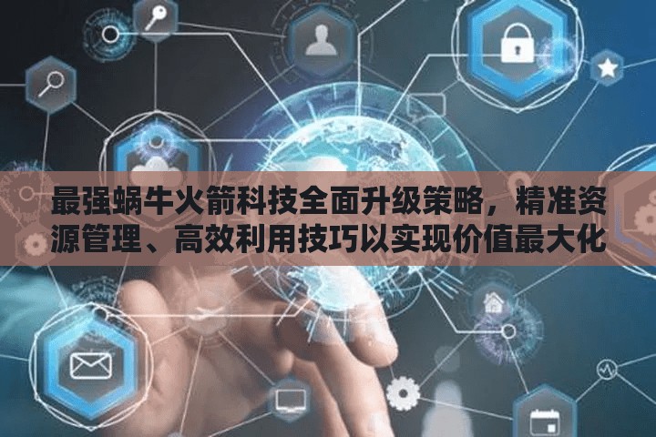 最强蜗牛火箭科技全面升级策略，精准资源管理、高效利用技巧以实现价值最大化