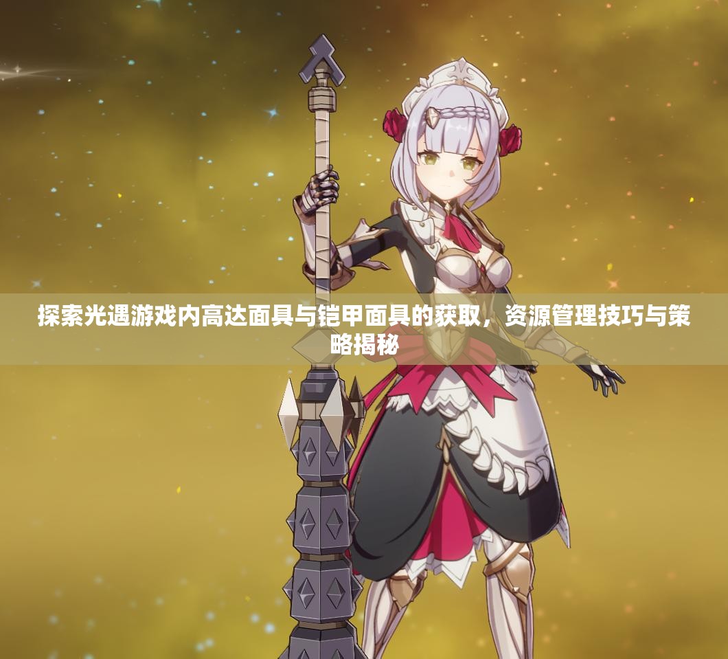 探索光遇游戏内高达面具与铠甲面具的获取，资源管理技巧与策略揭秘