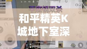 和平精英K城地下室深度探秘，位置分布与详细进入方法全面解析