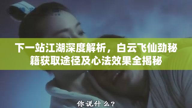 下一站江湖深度解析，白云飞仙劲秘籍获取途径及心法效果全揭秘