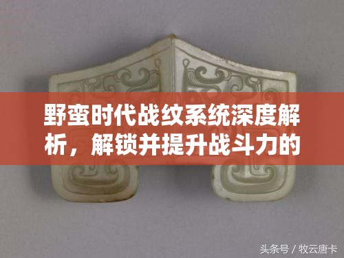 野蛮时代战纹系统深度解析，解锁并提升战斗力的核心要素