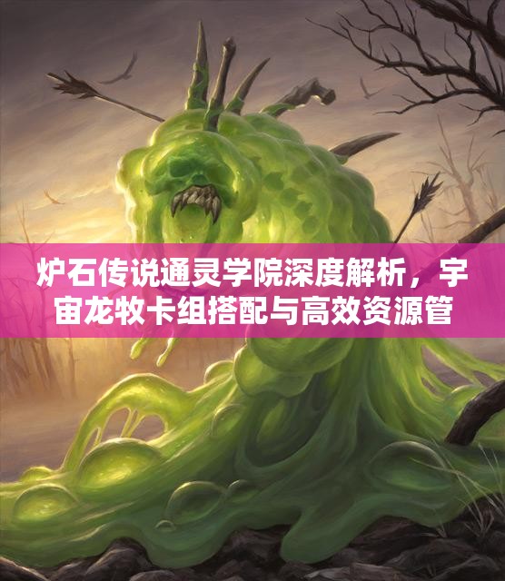 炉石传说通灵学院深度解析，宇宙龙牧卡组搭配与高效资源管理艺术