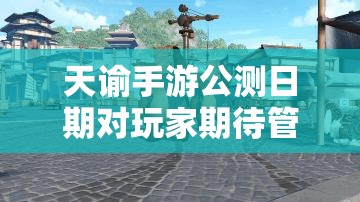 天谕手游公测日期对玩家期待管理及市场推广策略的关键性影响