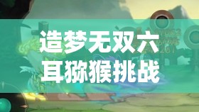 造梦无双六耳猕猴挑战全攻略，解锁隐藏关卡技巧，助你战胜狡诈猕猴