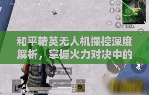和平精英无人机操控深度解析，掌握火力对决中的收回与关闭高级技巧
