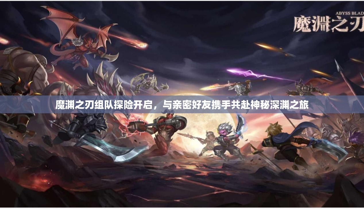魔渊之刃组队探险开启，与亲密好友携手共赴神秘深渊之旅